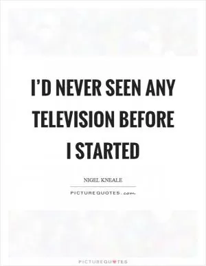 I’d never seen any television before I started Picture Quote #1
