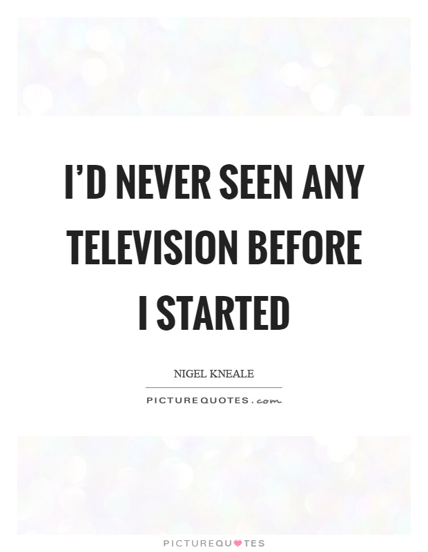 I'd never seen any television before I started Picture Quote #1