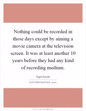 Nothing could be recorded in those days except by aiming a movie camera at the television screen. It was at least another 10 years before they had any kind of recording medium Picture Quote #1