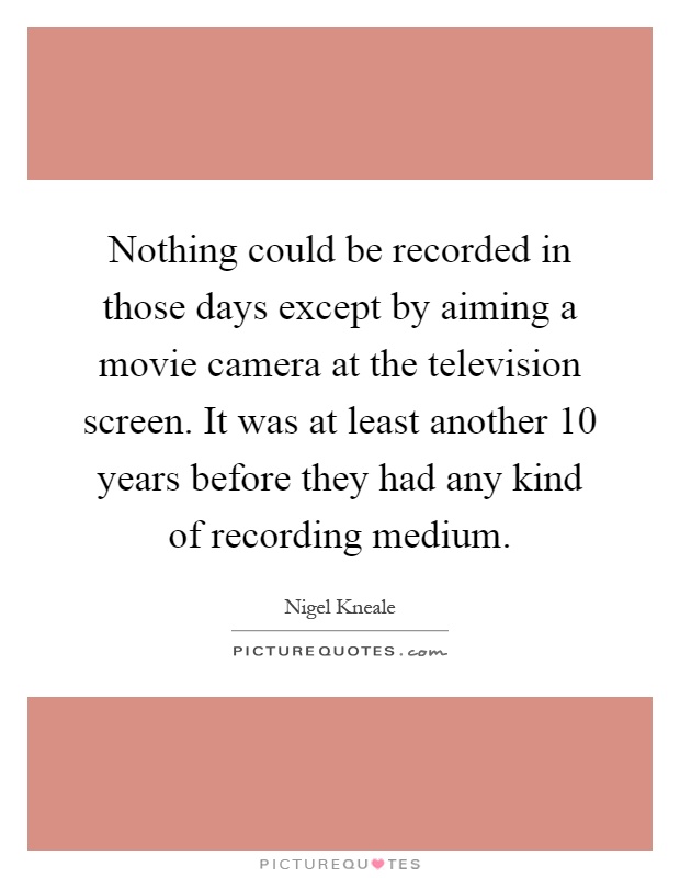 Nothing could be recorded in those days except by aiming a movie camera at the television screen. It was at least another 10 years before they had any kind of recording medium Picture Quote #1