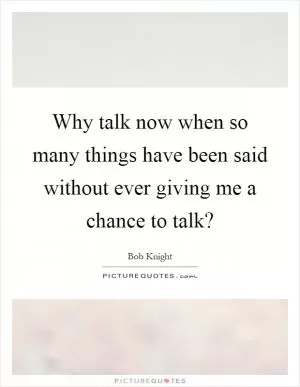 Why talk now when so many things have been said without ever giving me a chance to talk? Picture Quote #1