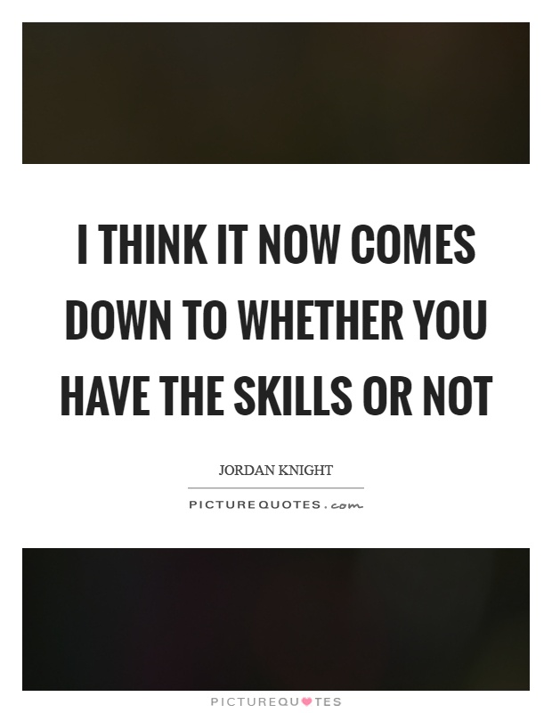 I think it now comes down to whether you have the skills or not Picture Quote #1