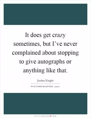 It does get crazy sometimes, but I’ve never complained about stopping to give autographs or anything like that Picture Quote #1