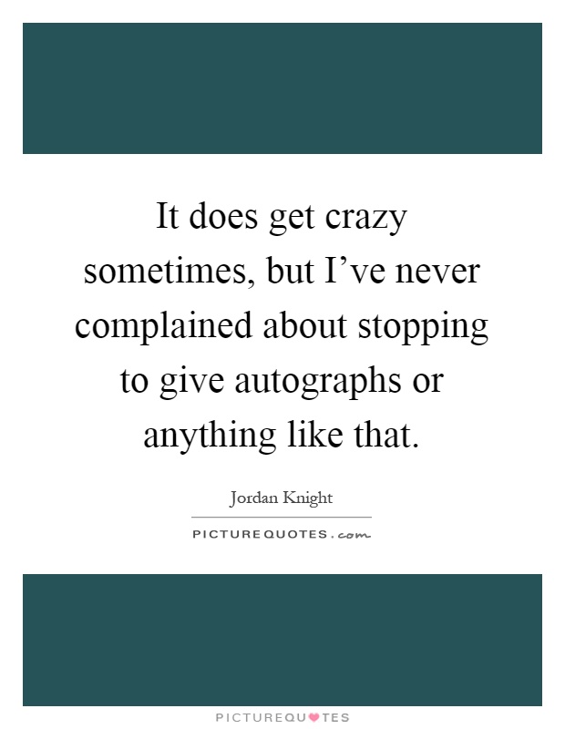 It does get crazy sometimes, but I've never complained about stopping to give autographs or anything like that Picture Quote #1