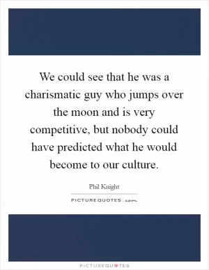 We could see that he was a charismatic guy who jumps over the moon and is very competitive, but nobody could have predicted what he would become to our culture Picture Quote #1