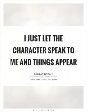 I just let the character speak to me and things appear Picture Quote #1