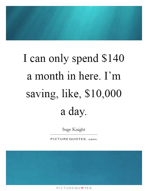 I can only spend $140 a month in here. I'm saving, like, $10,000 a day Picture Quote #1