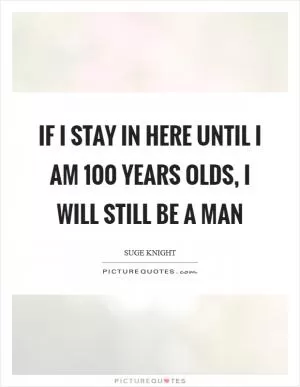 If I stay in here until I am 100 years olds, I will still be a man Picture Quote #1