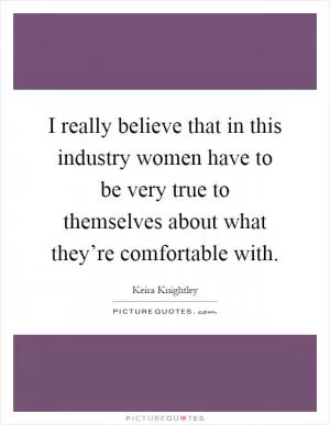 I really believe that in this industry women have to be very true to themselves about what they’re comfortable with Picture Quote #1