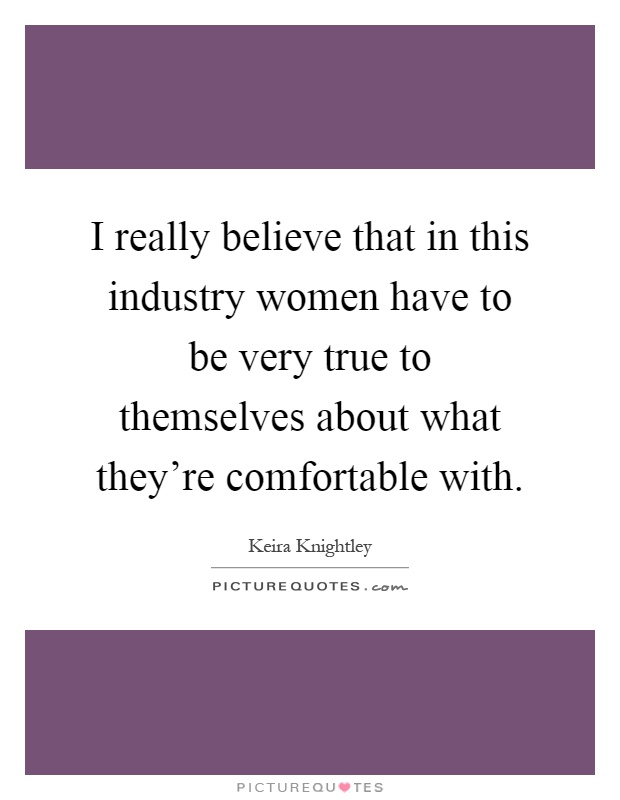 I really believe that in this industry women have to be very true to themselves about what they're comfortable with Picture Quote #1