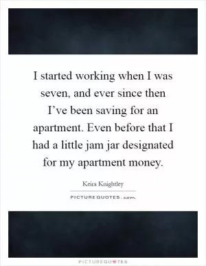 I started working when I was seven, and ever since then I’ve been saving for an apartment. Even before that I had a little jam jar designated for my apartment money Picture Quote #1