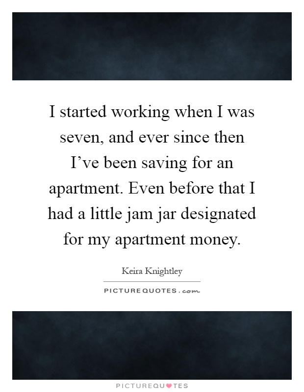 I started working when I was seven, and ever since then I've been saving for an apartment. Even before that I had a little jam jar designated for my apartment money Picture Quote #1