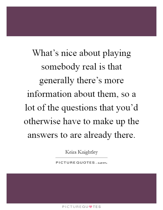 What's nice about playing somebody real is that generally there's more information about them, so a lot of the questions that you'd otherwise have to make up the answers to are already there Picture Quote #1