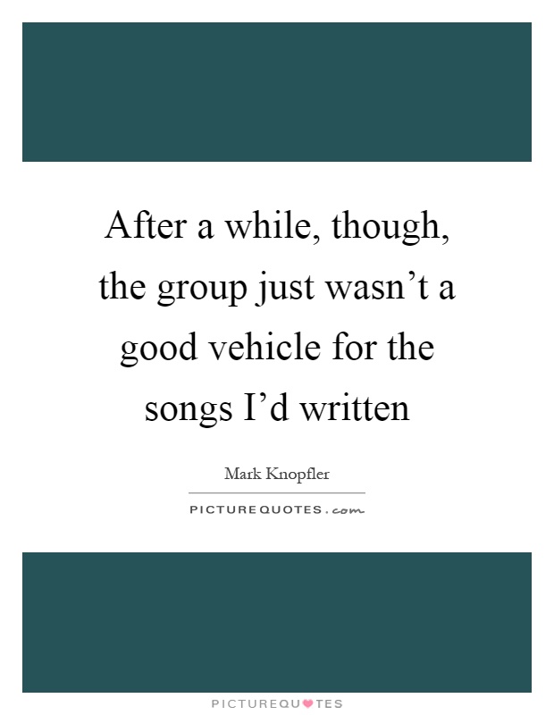 After a while, though, the group just wasn't a good vehicle for the songs I'd written Picture Quote #1