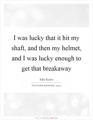 I was lucky that it hit my shaft, and then my helmet, and I was lucky enough to get that breakaway Picture Quote #1