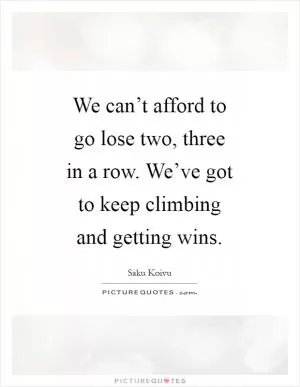 We can’t afford to go lose two, three in a row. We’ve got to keep climbing and getting wins Picture Quote #1