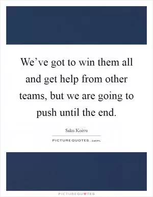 We’ve got to win them all and get help from other teams, but we are going to push until the end Picture Quote #1