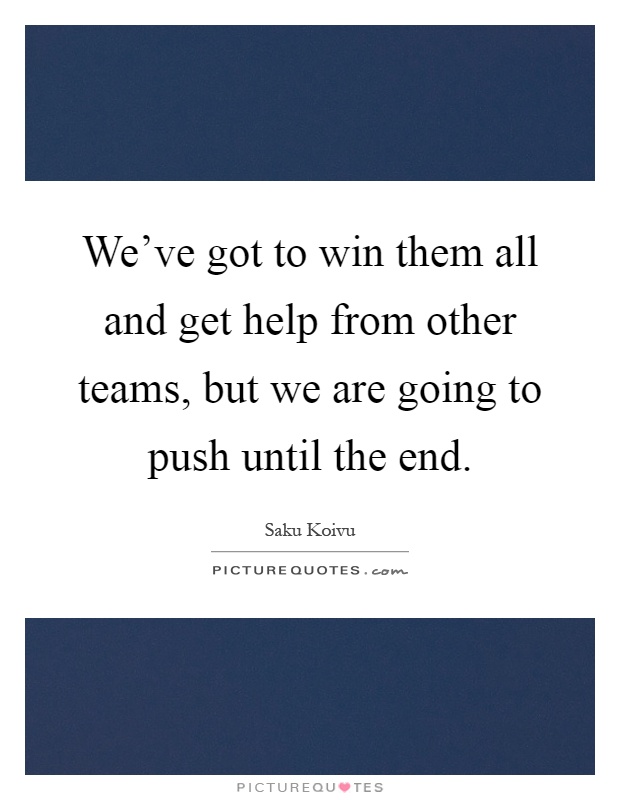 We've got to win them all and get help from other teams, but we are going to push until the end Picture Quote #1