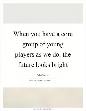 When you have a core group of young players as we do, the future looks bright Picture Quote #1