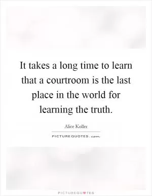 It takes a long time to learn that a courtroom is the last place in the world for learning the truth Picture Quote #1