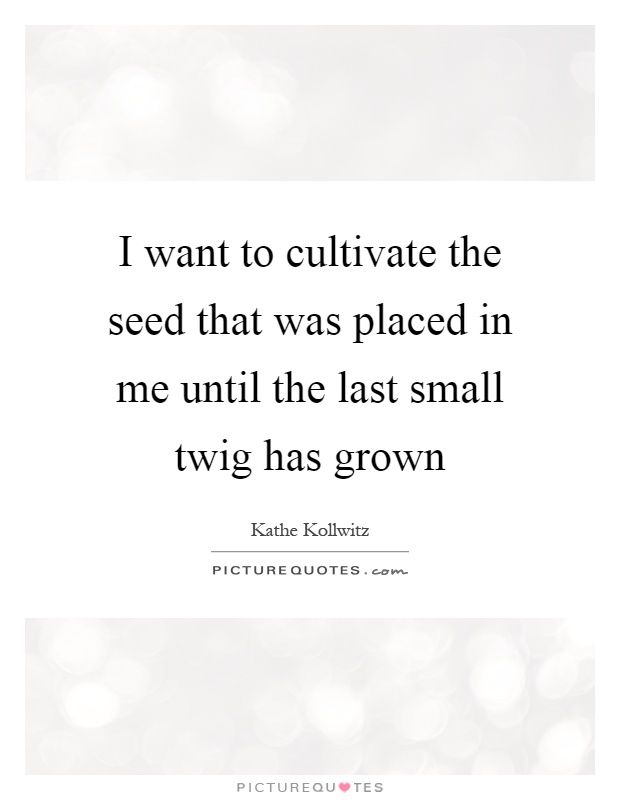 I want to cultivate the seed that was placed in me until the last small twig has grown Picture Quote #1