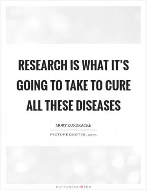 Research is what it’s going to take to cure all these diseases Picture Quote #1