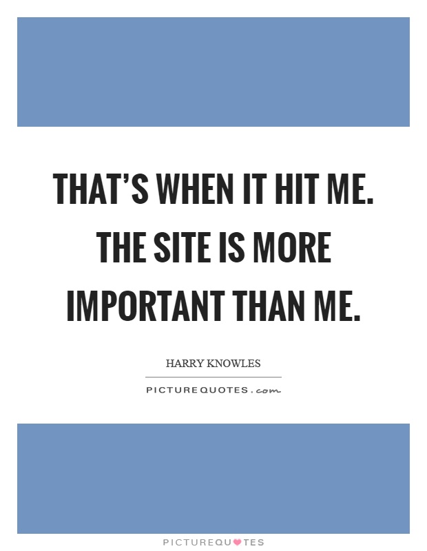 That's when it hit me. The site is more important than me Picture Quote #1