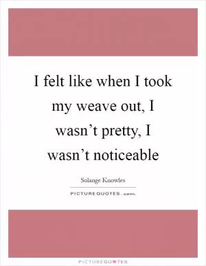 I felt like when I took my weave out, I wasn’t pretty, I wasn’t noticeable Picture Quote #1
