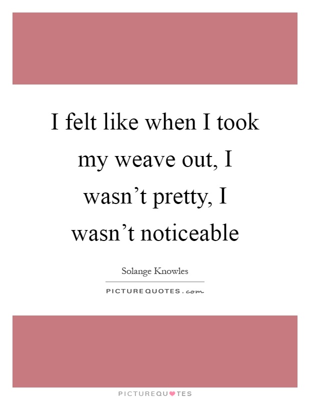 I felt like when I took my weave out, I wasn't pretty, I wasn't noticeable Picture Quote #1