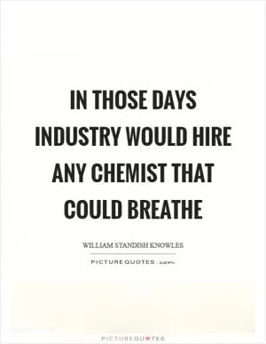 In those days industry would hire any chemist that could breathe Picture Quote #1