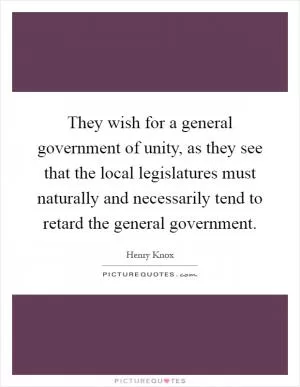 They wish for a general government of unity, as they see that the local legislatures must naturally and necessarily tend to retard the general government Picture Quote #1