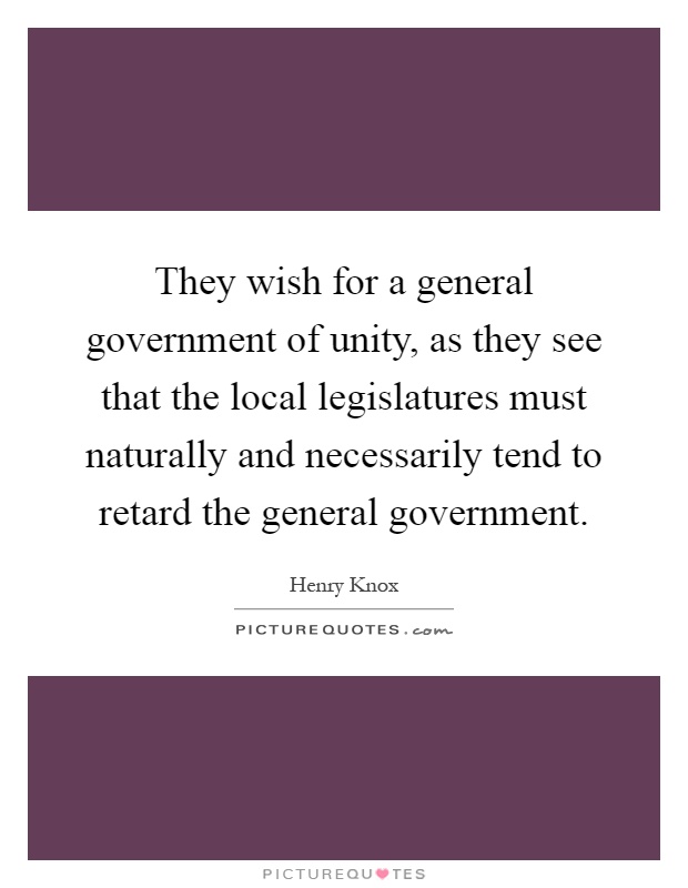 They wish for a general government of unity, as they see that the local legislatures must naturally and necessarily tend to retard the general government Picture Quote #1