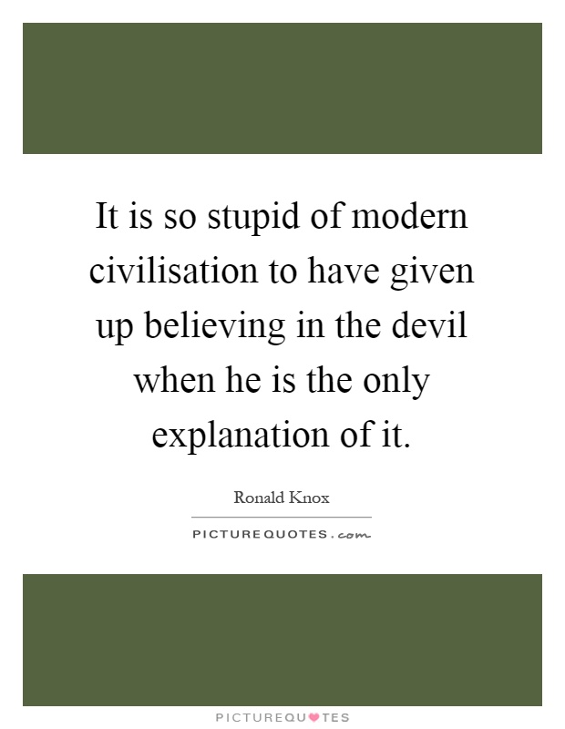 It is so stupid of modern civilisation to have given up believing in the devil when he is the only explanation of it Picture Quote #1