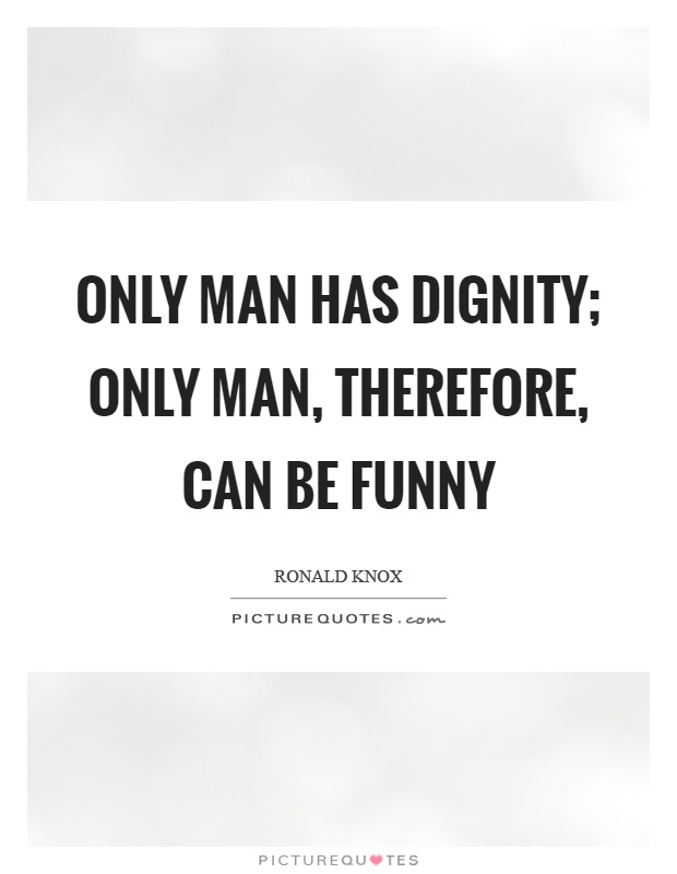 Only man has dignity; only man, therefore, can be funny Picture Quote #1