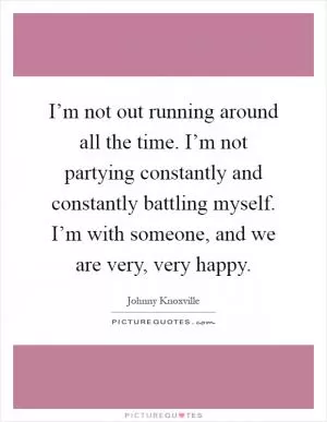 I’m not out running around all the time. I’m not partying constantly and constantly battling myself. I’m with someone, and we are very, very happy Picture Quote #1
