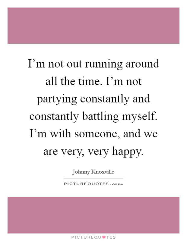 I'm not out running around all the time. I'm not partying constantly and constantly battling myself. I'm with someone, and we are very, very happy Picture Quote #1