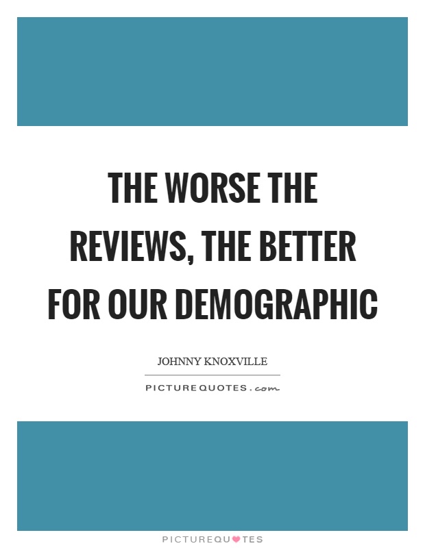 The worse the reviews, the better for our demographic Picture Quote #1