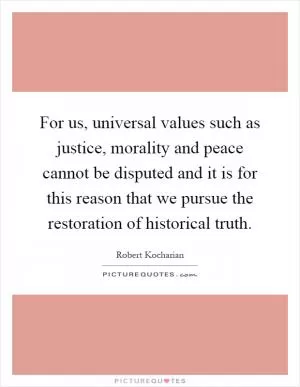 For us, universal values such as justice, morality and peace cannot be disputed and it is for this reason that we pursue the restoration of historical truth Picture Quote #1