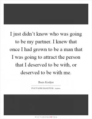I just didn’t know who was going to be my partner. I knew that once I had grown to be a man that I was going to attract the person that I deserved to be with, or deserved to be with me Picture Quote #1