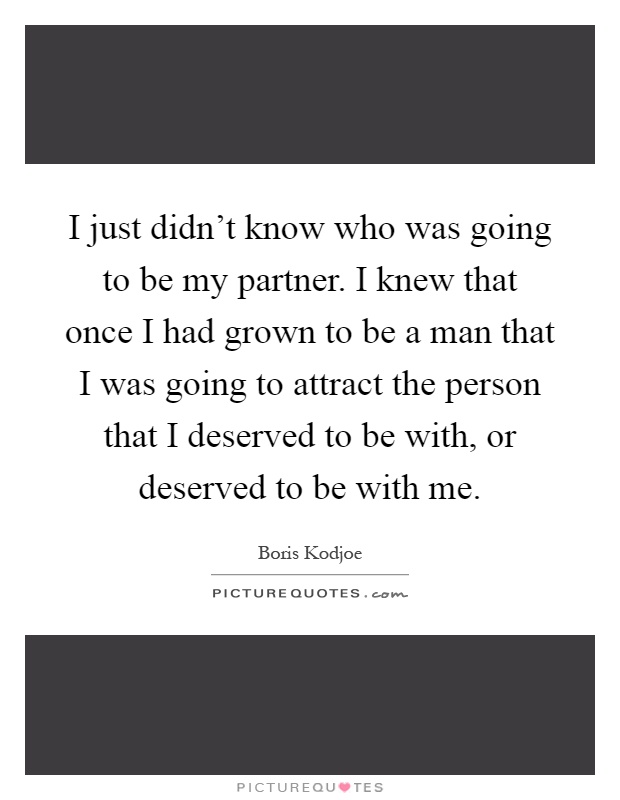I just didn't know who was going to be my partner. I knew that once I had grown to be a man that I was going to attract the person that I deserved to be with, or deserved to be with me Picture Quote #1