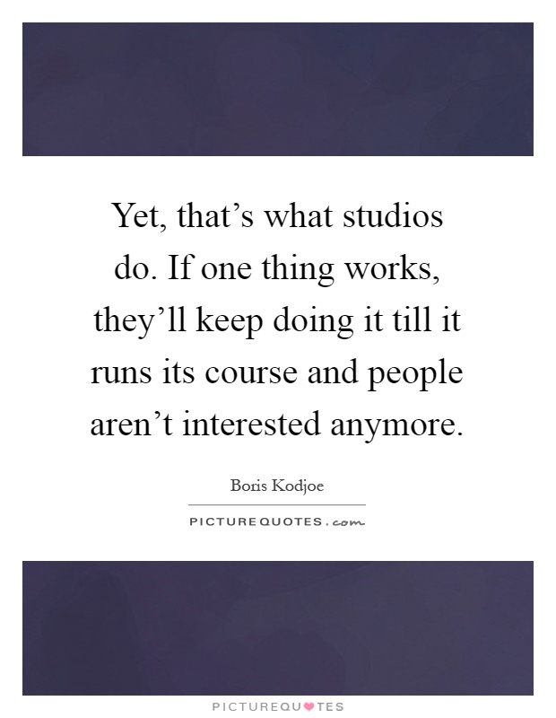 Yet, that's what studios do. If one thing works, they'll keep doing it till it runs its course and people aren't interested anymore Picture Quote #1