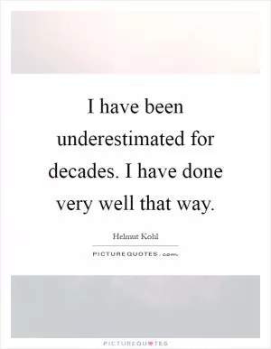 I have been underestimated for decades. I have done very well that way Picture Quote #1