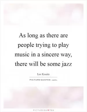 As long as there are people trying to play music in a sincere way, there will be some jazz Picture Quote #1