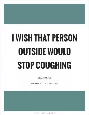 I wish that person outside would stop coughing Picture Quote #1