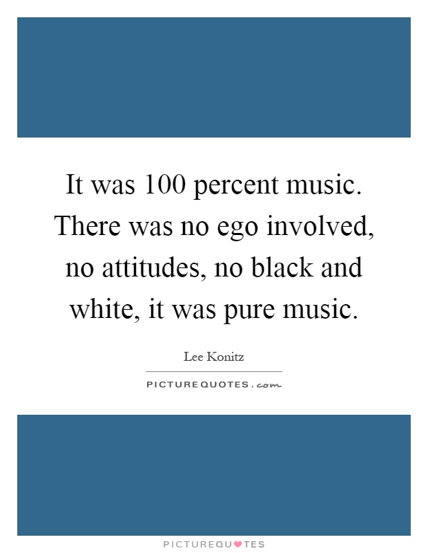 It was 100 percent music. There was no ego involved, no attitudes, no black and white, it was pure music Picture Quote #1