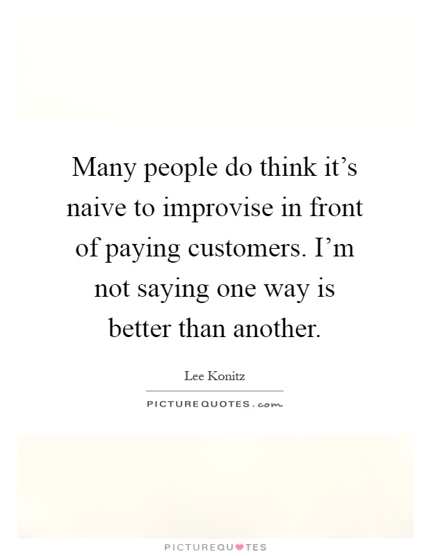 Many people do think it's naive to improvise in front of paying customers. I'm not saying one way is better than another Picture Quote #1