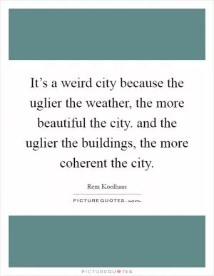 It’s a weird city because the uglier the weather, the more beautiful the city. and the uglier the buildings, the more coherent the city Picture Quote #1