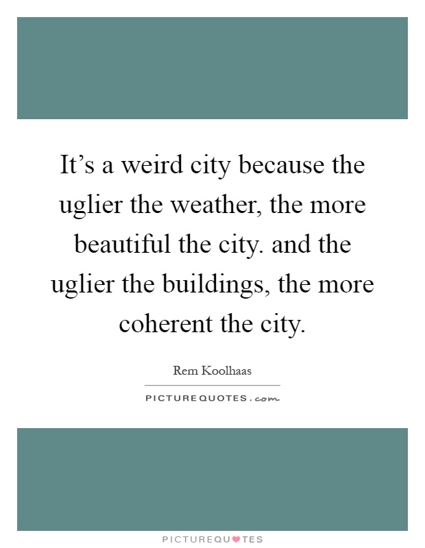 It's a weird city because the uglier the weather, the more beautiful the city. and the uglier the buildings, the more coherent the city Picture Quote #1