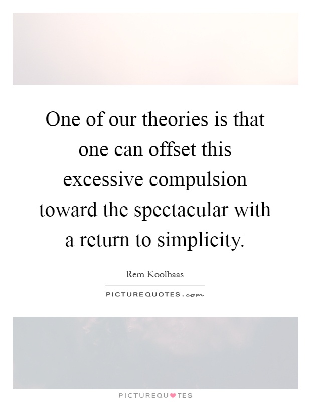 One of our theories is that one can offset this excessive compulsion toward the spectacular with a return to simplicity Picture Quote #1