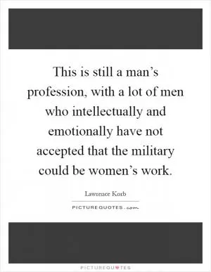 This is still a man’s profession, with a lot of men who intellectually and emotionally have not accepted that the military could be women’s work Picture Quote #1